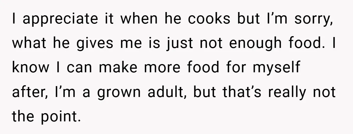 I appreciate it when he cooks but I’m sorry, what he gives me is just not enough food. I know I can make more food for myself after, I’m a...