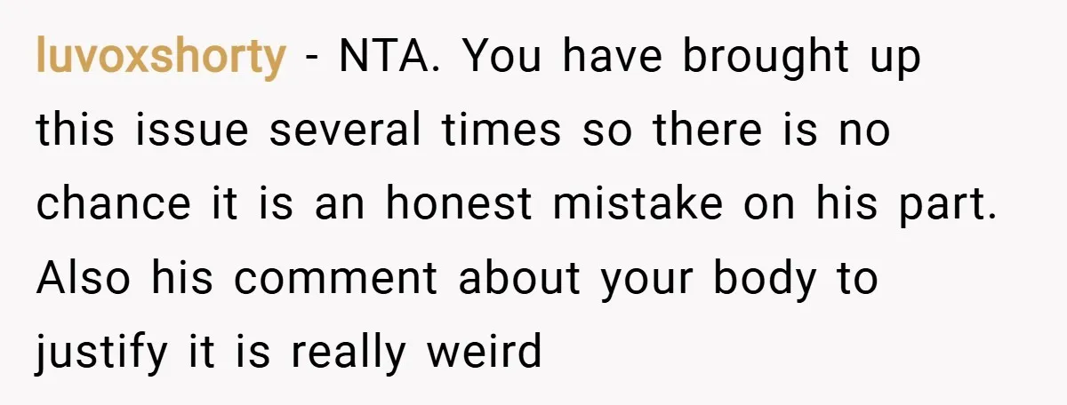 luvoxshorty − NTA. You have brought up this issue several times so there is no chance it is an honest mistake on his part. Also his comment about your body...