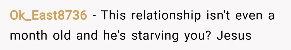 Ok_East8736 − This relationship isn't even a month old and he's starving you? Jesus
