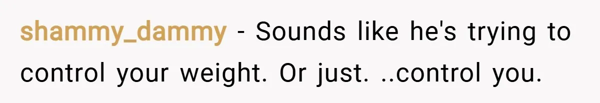 shammy_dammy − Sounds like he's trying to control your weight. Or just. ..control you.