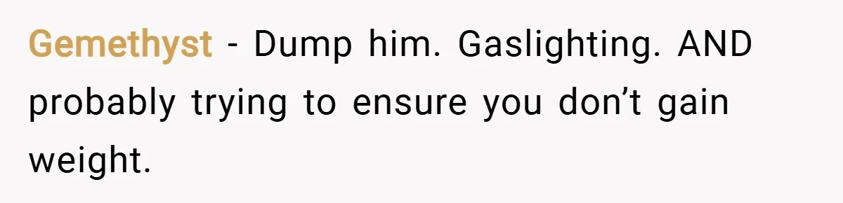 Gemethyst − Dump him. Gaslighting. AND probably trying to ensure you don’t gain weight.