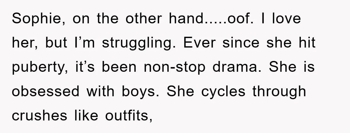 Sophie, on the other hand.....oof. I love her, but I’m struggling. Ever since she hit puberty, it’s been non-stop drama. She is obsessed with boys. She cycles through crushes like...
