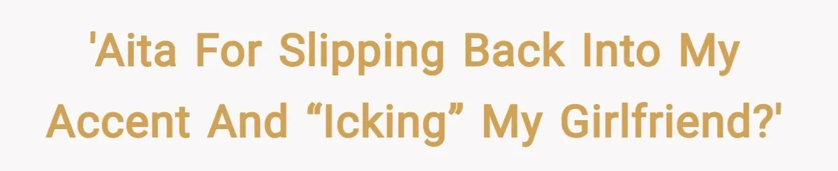 'AITA for slipping back into my accent and “icking” my girlfriend?'