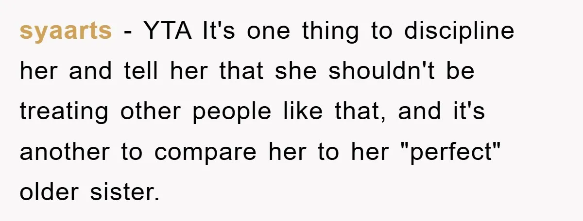 syaarts − YTA It's one thing to discipline her and tell her that she shouldn't be treating other people like that, and it's another to compare her to her "perfect"...