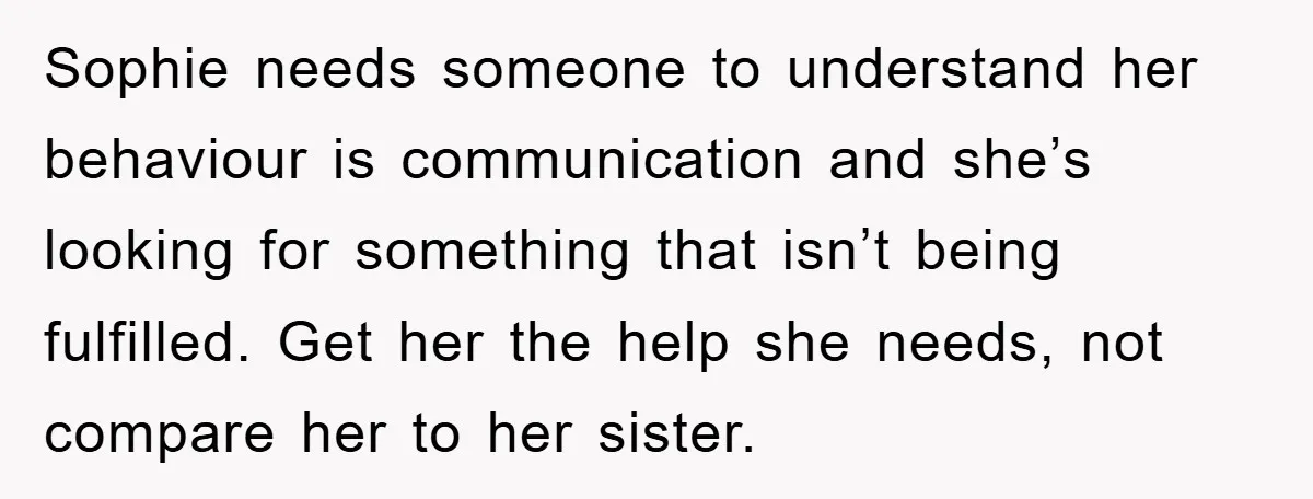 Sophie needs someone to understand her behaviour is communication and she’s looking for something that isn’t being fulfilled. Get her the help she needs, not compare her to her sister.