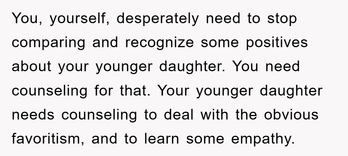 You, yourself, desperately need to stop comparing and recognize some positives about your younger daughter. You need counseling for that. Your younger daughter needs counseling to deal with the obvious...