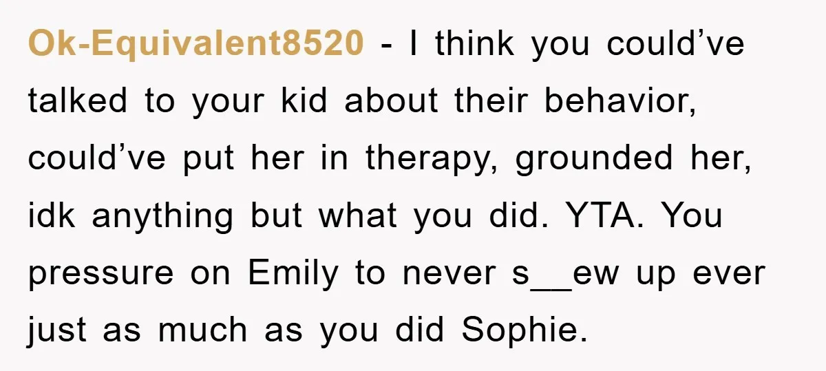 Ok-Equivalent8520 − I think you could’ve talked to your kid about their behavior, could’ve put her in therapy, grounded her, idk anything but what you did. YTA. You pressure on...