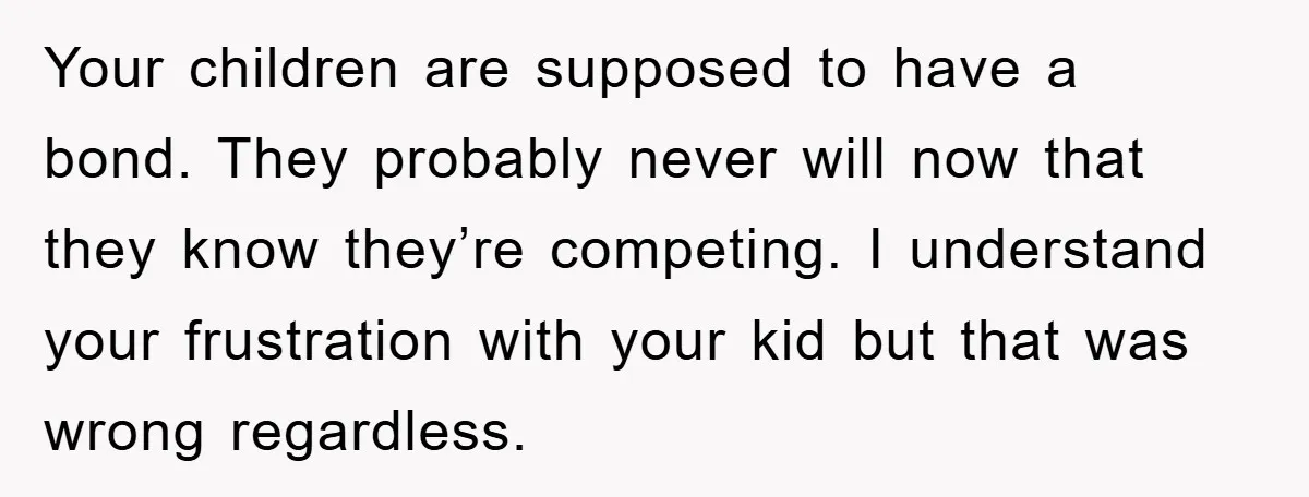 Your children are supposed to have a bond. They probably never will now that they know they’re competing. I understand your frustration with your kid but that was wrong regardless.
