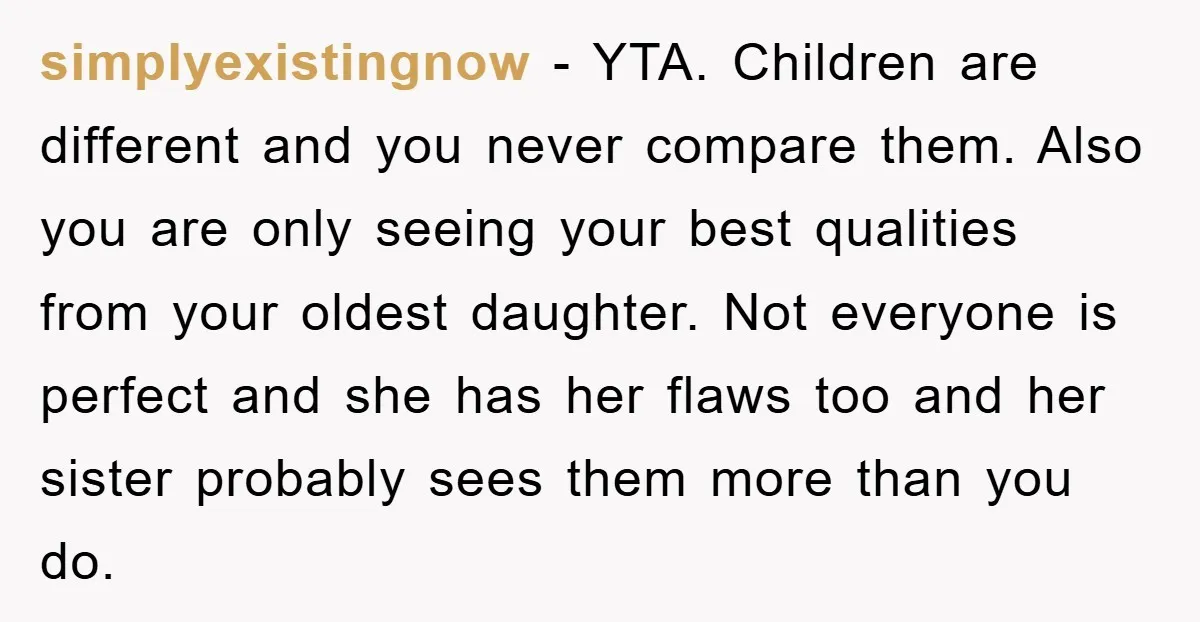 simplyexistingnow − YTA. Children are different and you never compare them. Also you are only seeing your best qualities from your oldest daughter. Not everyone is perfect and she has...