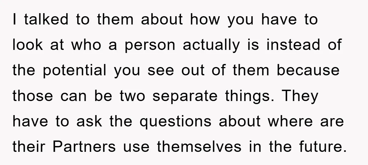 I talked to them about how you have to look at who a person actually is instead of the potential you see out of them because those can be two...