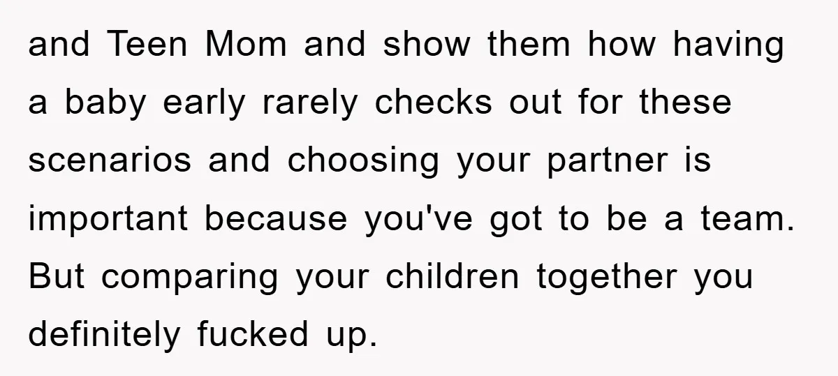 and Teen Mom and show them how having a baby early rarely checks out for these scenarios and choosing your partner is important because you've got to be a team....