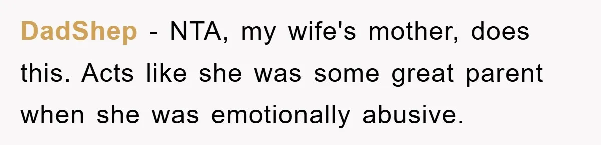 DadShep − NTA, my wife's mother, does this. Acts like she was some great parent when she was emotionally abusive.