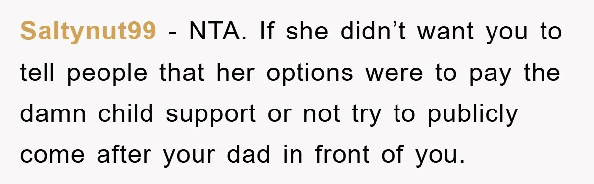 Saltynut99 − NTA. If she didn’t want you to tell people that her options were to pay the damn child support or not try to publicly come after your dad...