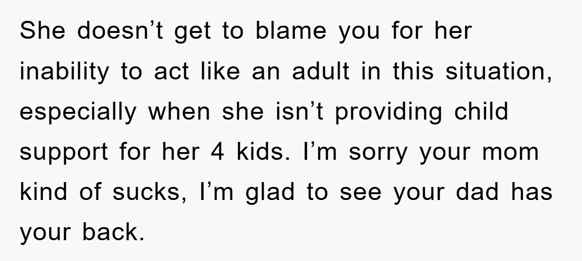 She doesn’t get to blame you for her inability to act like an adult in this situation, especially when she isn’t providing child support for her 4 kids. I’m sorry...
