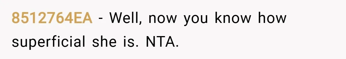 8512764EA − Well, now you know how superficial she is. NTA.