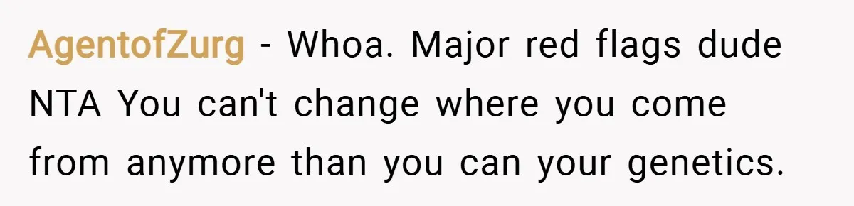 AgentofZurg − Whoa. Major red flags dude NTA You can't change where you come from anymore than you can your genetics.