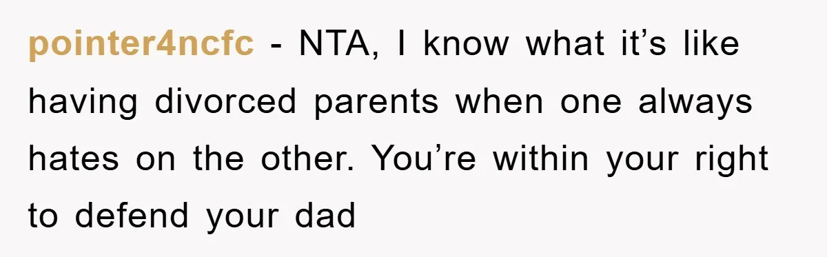 pointer4ncfc − NTA, I know what it’s like having divorced parents when one always hates on the other. You’re within your right to defend your dad