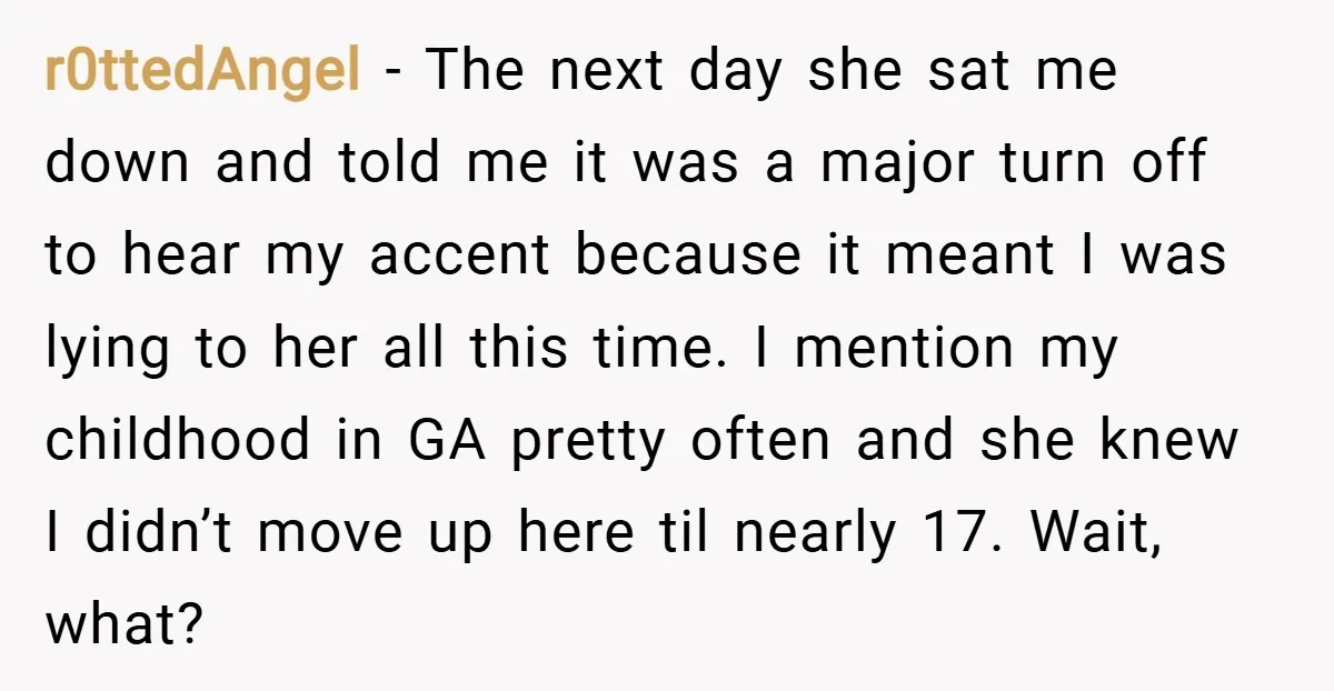 r0ttedAngel − The next day she sat me down and told me it was a major turn off to hear my accent because it meant I was lying to her...