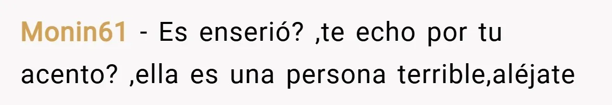 Monin61 − Es enserió? ,te echo por tu acento? ,ella es una persona terrible,aléjate