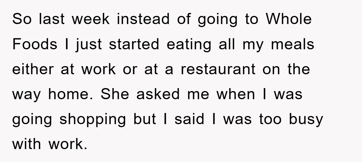 So last week instead of going to Whole Foods I just started eating all my meals either at work or at a restaurant on the way home. She asked me...