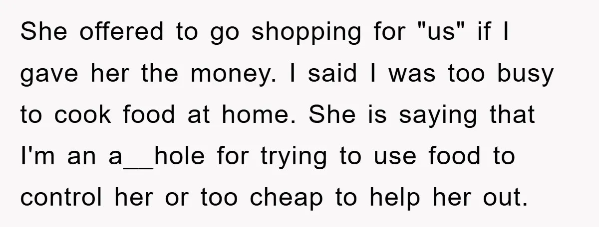 She offered to go shopping for "us" if I gave her the money. I said I was too busy to cook food at home. She is saying that I'm an...
