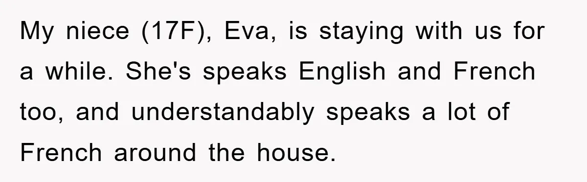 My niece (17F), Eva, is staying with us for a while. She's speaks English and French too, and understandably speaks a lot of French around the house.
