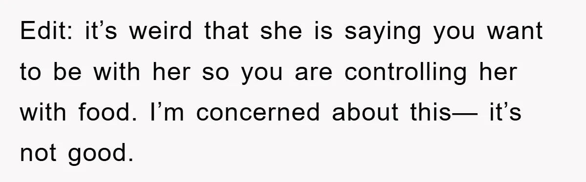 Edit: it’s weird that she is saying you want to be with her so you are controlling her with food. I’m concerned about this— it’s not good.