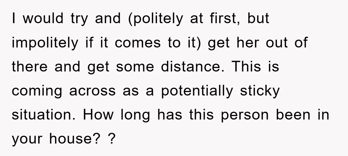 I would try and (politely at first, but impolitely if it comes to it) get her out of there and get some distance. This is coming across as a potentially...