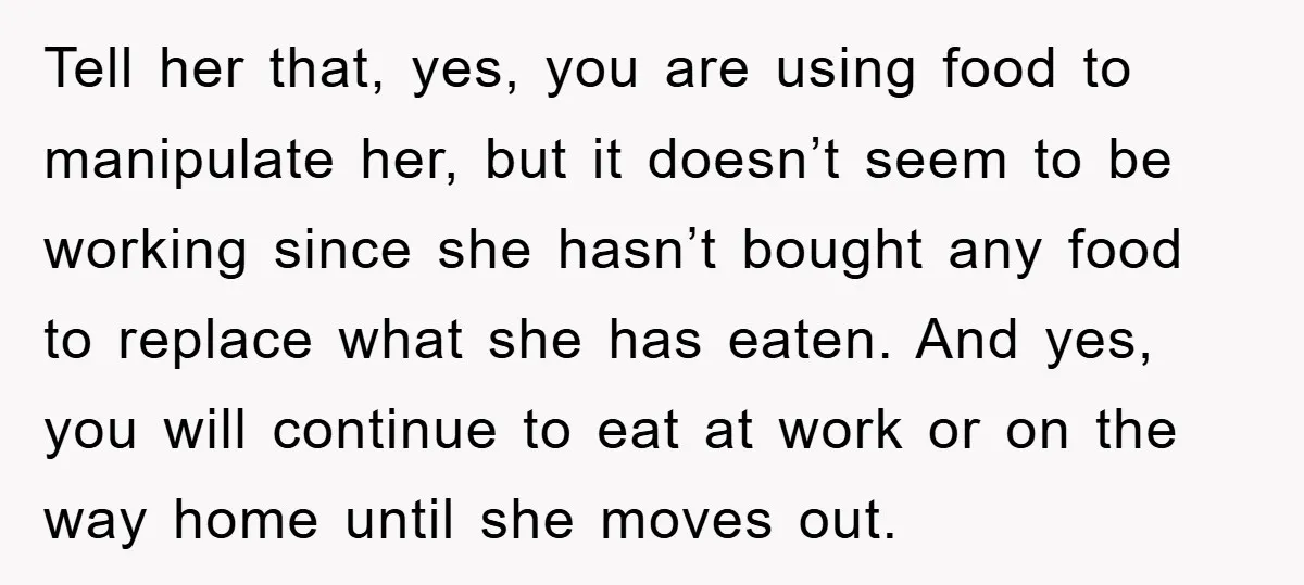Tell her that, yes, you are using food to manipulate her, but it doesn’t seem to be working since she hasn’t bought any food to replace what she has eaten....