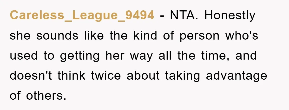 Careless_League_9494 − NTA. Honestly she sounds like the kind of person who's used to getting her way all the time, and doesn't think twice about taking advantage of others.