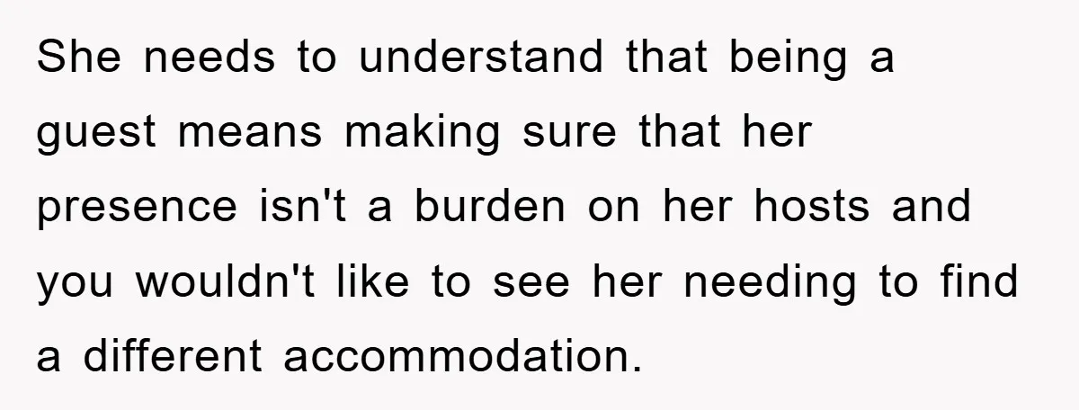 She needs to understand that being a guest means making sure that her presence isn't a burden on her hosts and you wouldn't like to see her needing to find...