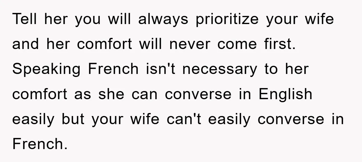Tell her you will always prioritize your wife and her comfort will never come first. Speaking French isn't necessary to her comfort as she can converse in English easily but...