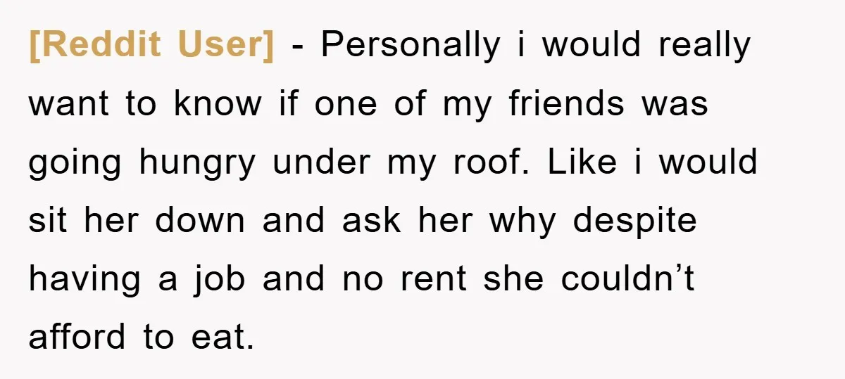 [Reddit User] − Personally i would really want to know if one of my friends was going hungry under my roof. Like i would sit her down and ask her...