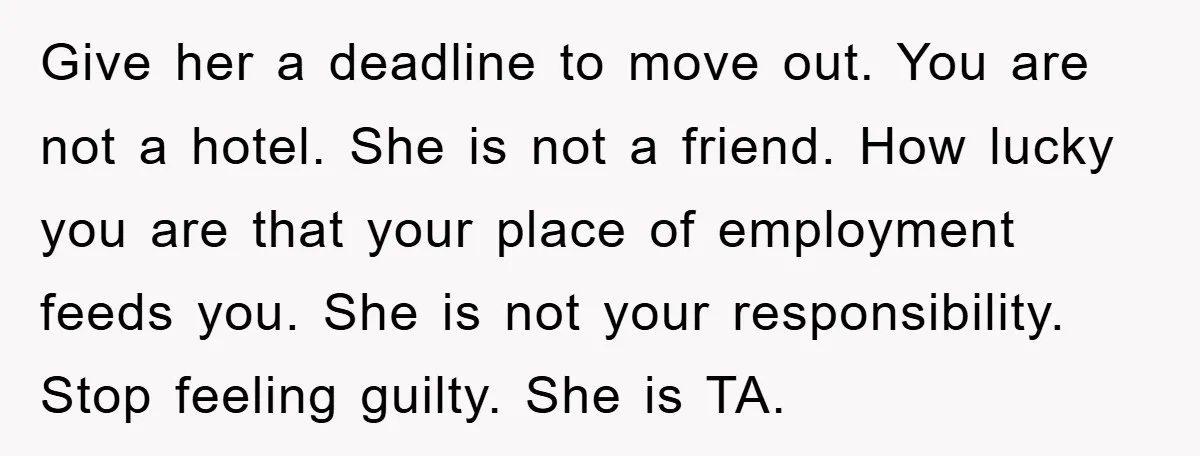 Give her a deadline to move out. You are not a hotel. She is not a friend. How lucky you are that your place of employment feeds you. She is...