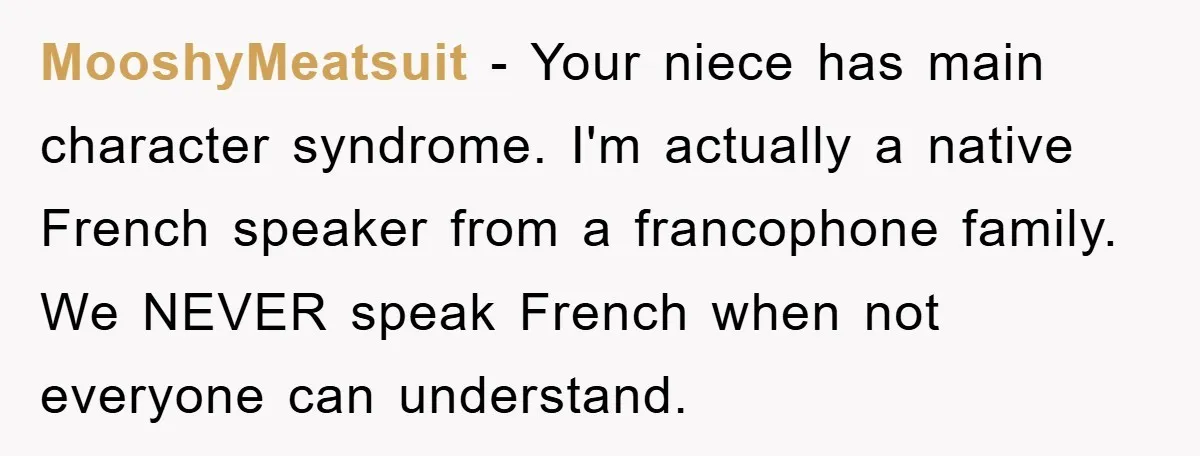 MooshyMeatsuit − Your niece has main character syndrome. I'm actually a native French speaker from a francophone family. We NEVER speak French when not everyone can understand.