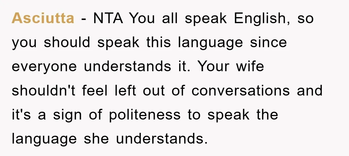 Asciutta − NTA You all speak English, so you should speak this language since everyone understands it. Your wife shouldn't feel left out of conversations and it's a sign of...