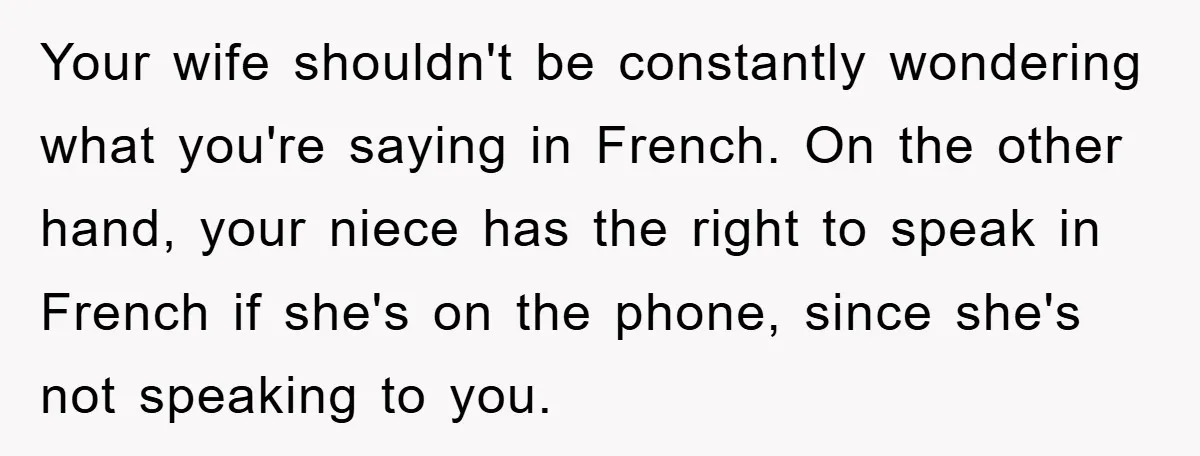 Your wife shouldn't be constantly wondering what you're saying in French. On the other hand, your niece has the right to speak in French if she's on the phone, since...