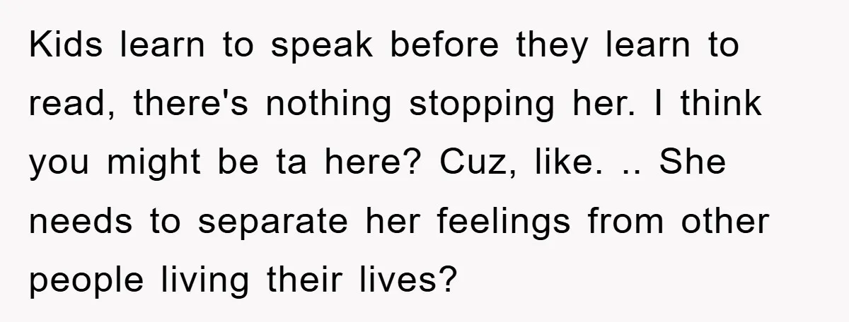 Kids learn to speak before they learn to read, there's nothing stopping her. I think you might be ta here? Cuz, like. .. She needs to separate her feelings from...