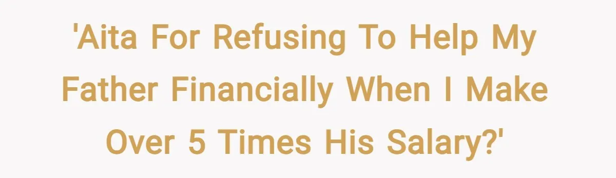 'AITA for refusing to help my father financially when I make over 5 times his salary?'
