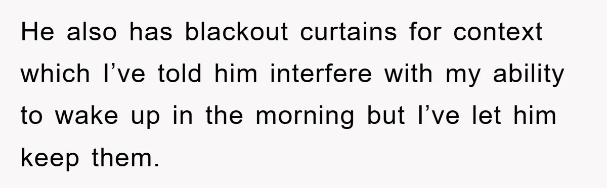 He also has blackout curtains for context which I’ve told him interfere with my ability to wake up in the morning but I’ve let him keep them.