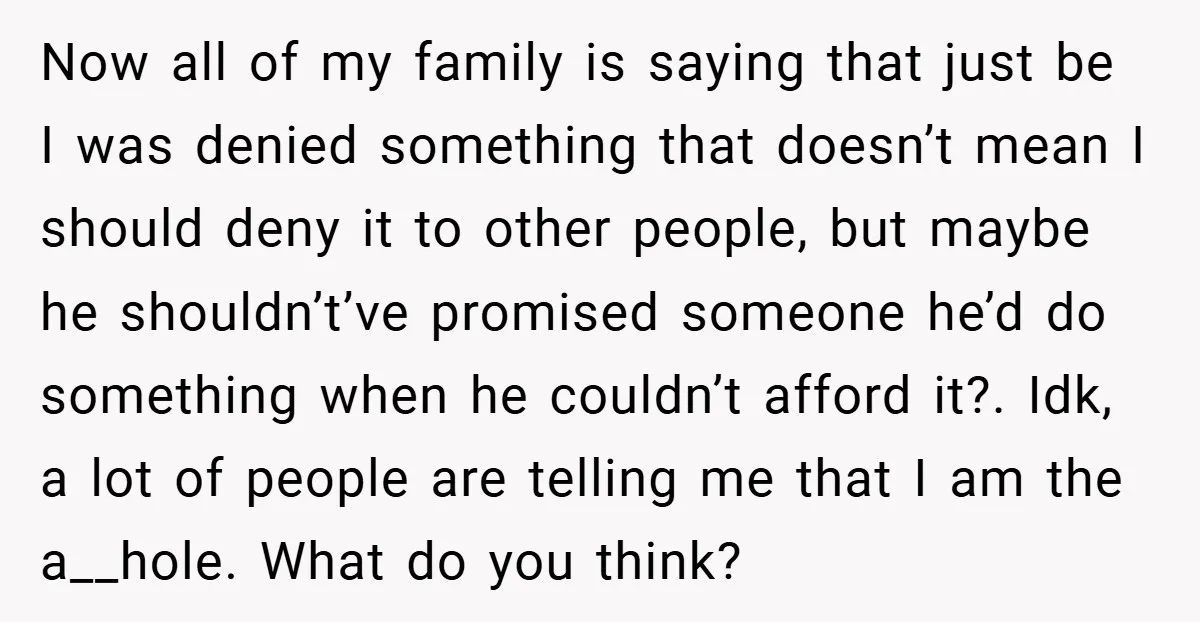 Now all of my family is saying that just be I was denied something that doesn’t mean I should deny it to other people, but maybe he shouldn’t’ve promised someone...