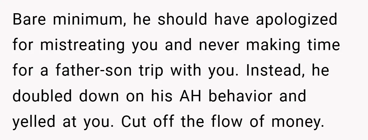 Bare minimum, he should have apologized for mistreating you and never making time for a father-son trip with you. Instead, he doubled down on his AH behavior and yelled at...