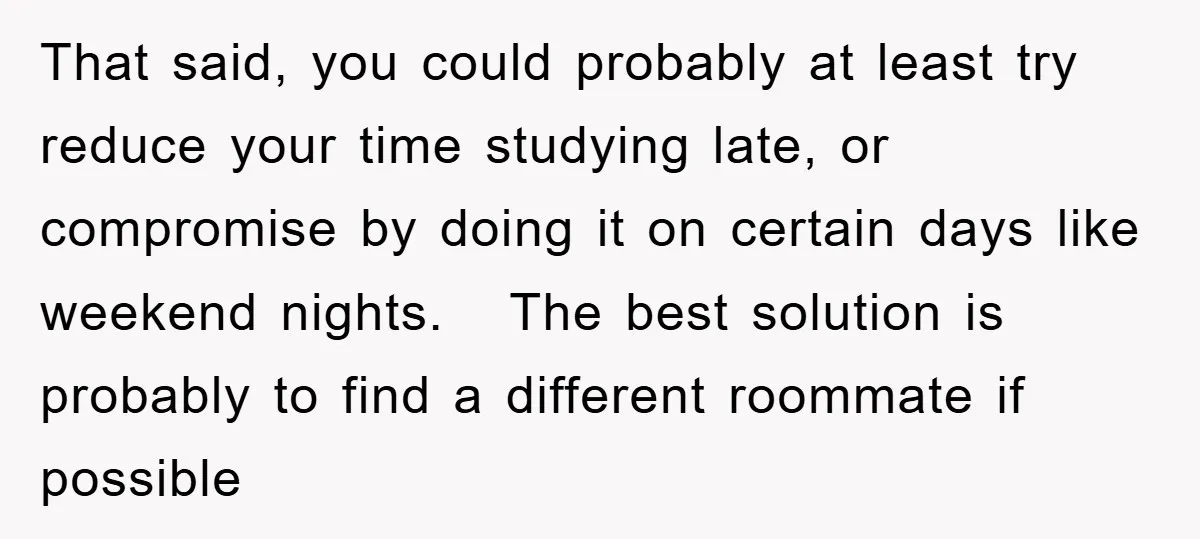 That said, you could probably at least try reduce your time studying late, or compromise by doing it on certain days like weekend nights. The best solution is probably to...