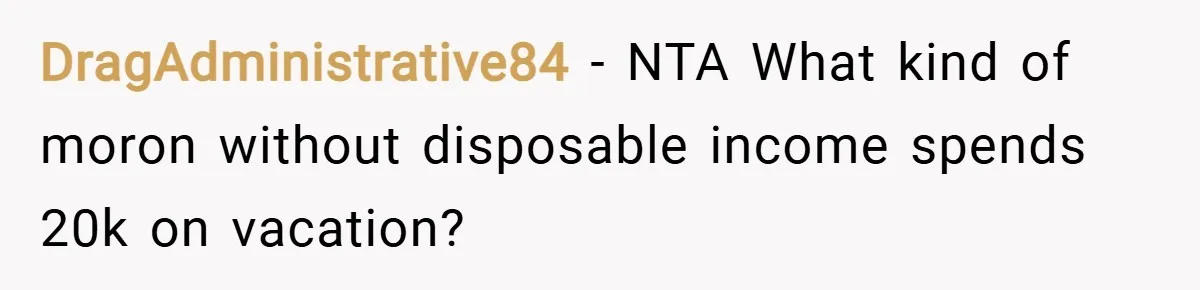 DragAdministrative84 − NTA What kind of moron without disposable income spends 20k on vacation?