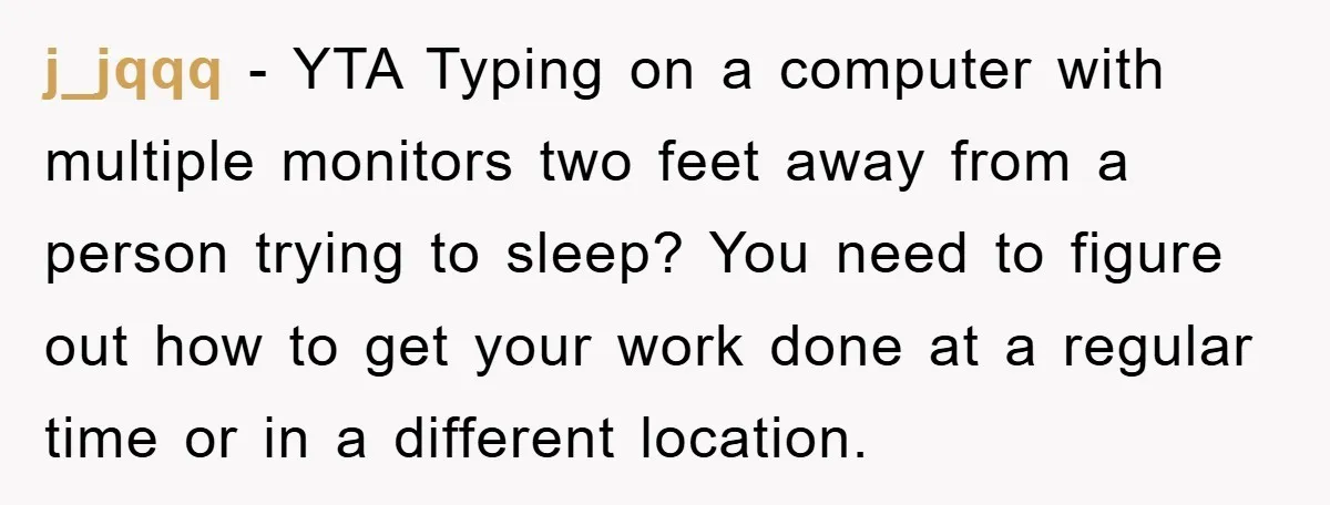 j_jqqq − YTA Typing on a computer with multiple monitors two feet away from a person trying to sleep? You need to figure out how to get your work done...