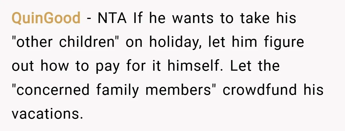 QuinGood − NTA If he wants to take his "other children" on holiday, let him figure out how to pay for it himself. Let the "concerned family members" crowdfund his...