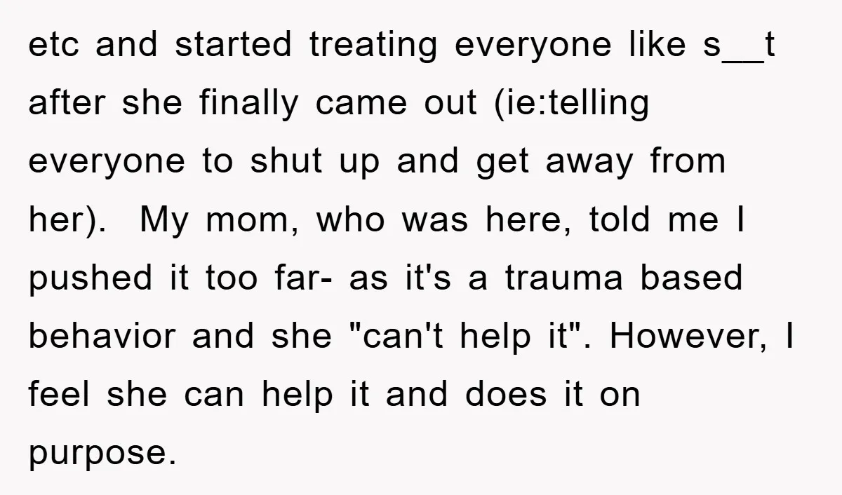 etc and started treating everyone like s__t after she finally came out (ie:telling everyone to shut up and get away from her). My mom, who was here, told me I...