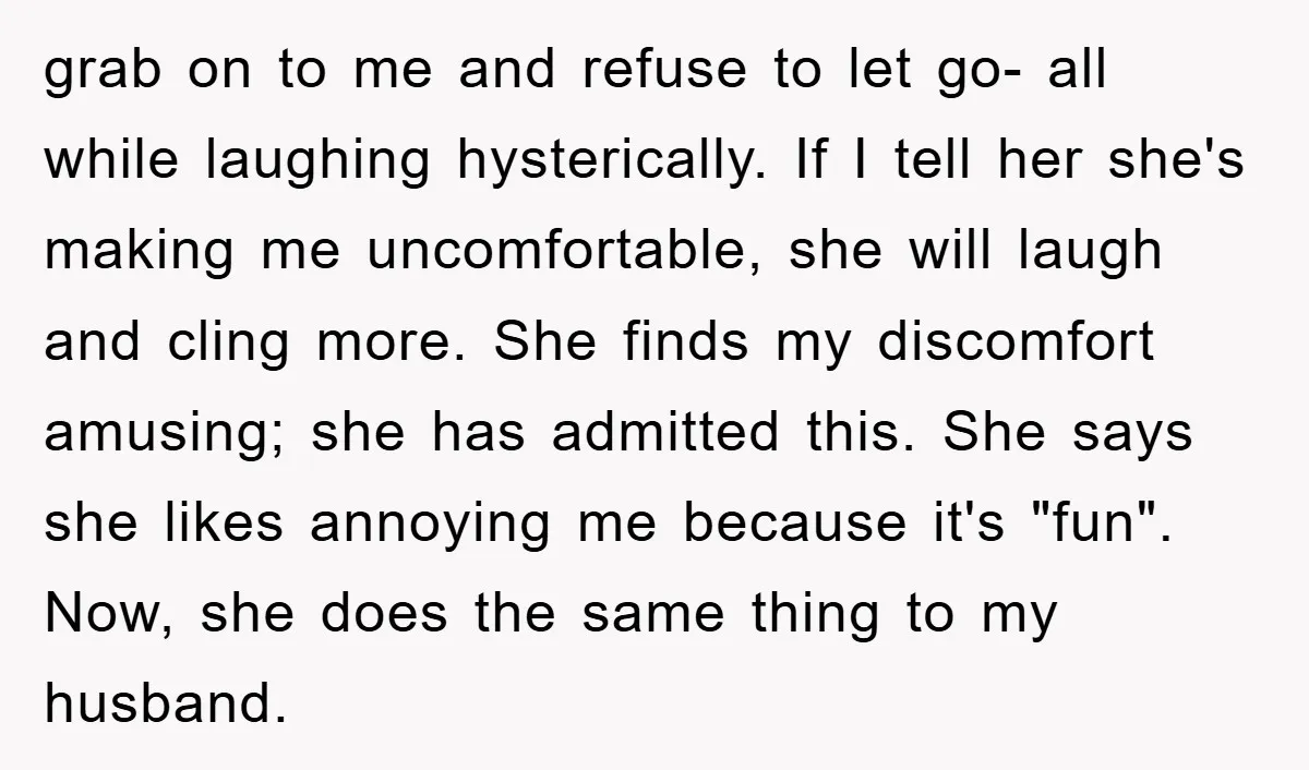 grab on to me and refuse to let go- all while laughing hysterically. If I tell her she's making me uncomfortable, she will laugh and cling more. She finds my...