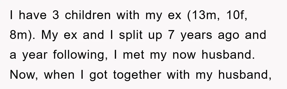 I have 3 children with my ex (13m, 10f, 8m). My ex and I split up 7 years ago and a year following, I met my now husband. Now, when...