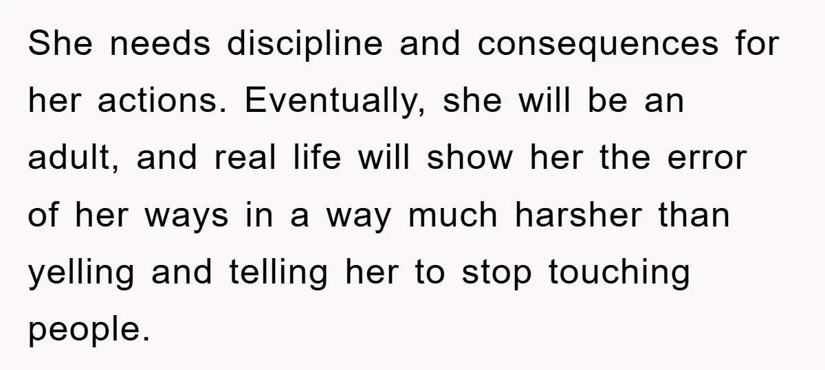 She needs discipline and consequences for her actions. Eventually, she will be an adult, and real life will show her the error of her ways in a way much harsher...